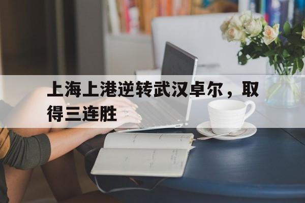 关于上海上港逆转武汉卓尔,取得三连胜的信息