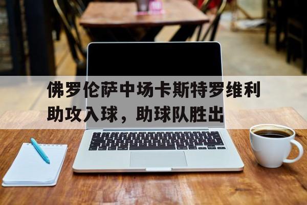 佛罗伦萨中场卡斯特罗维利助攻入球，助球队胜出的简单介绍