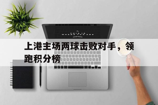 包含上港主场两球击败对手,领跑积分榜的词条