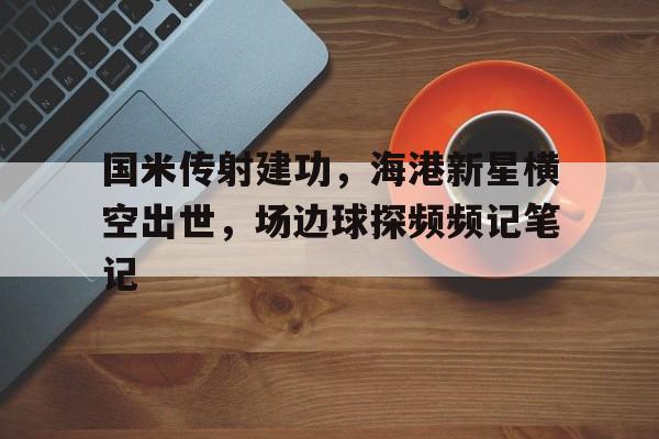 国米传射建功，海港新星横空出世，场边球探频频记笔记