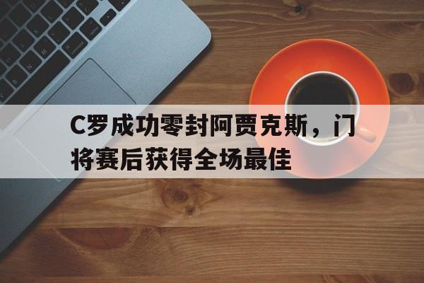 C罗成功零封阿贾克斯，门将赛后获得全场最佳阿贾克斯最新比赛消息