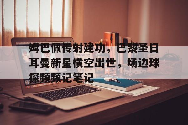 姆巴佩传射建功,巴黎圣日耳曼新星横空出世,场边球探频频记笔记