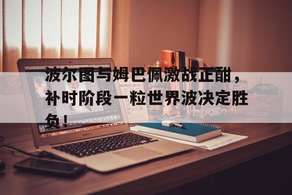 波尔图与姆巴佩激战正酣，补时阶段一粒世界波决定胜负！姆巴佩轰世界波