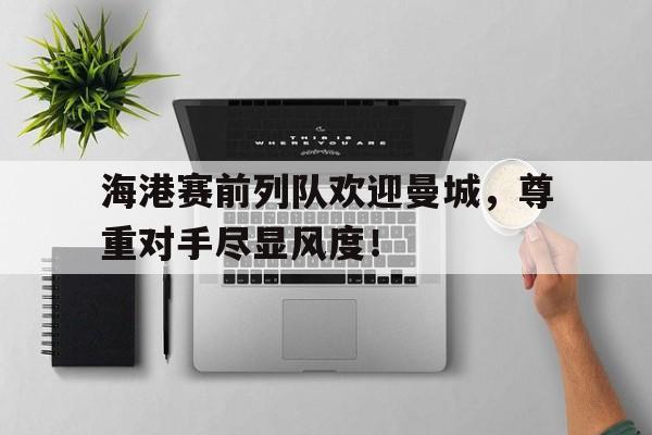 海港赛前列队欢迎曼城，尊重对手尽显风度！